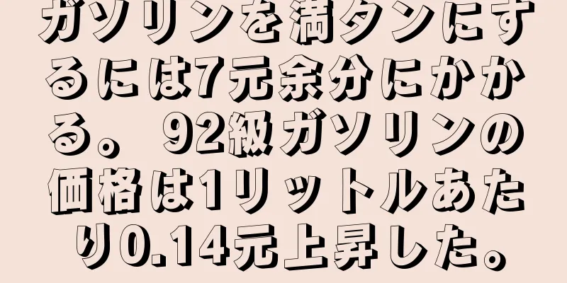 ガソリンを満タンにするには7元余分にかかる。 92級ガソリンの価格は1リットルあたり0.14元上昇した。