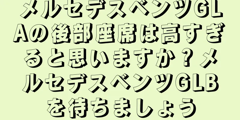 メルセデスベンツGLAの後部座席は高すぎると思いますか？メルセデスベンツGLBを待ちましょう