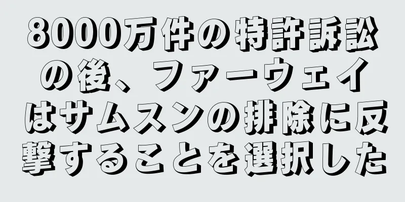 8000万件の特許訴訟の後、ファーウェイはサムスンの排除に反撃することを選択した