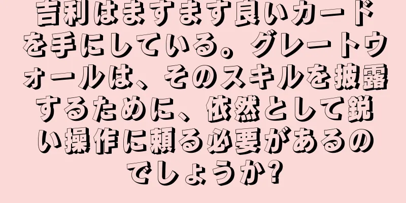 吉利はますます良いカードを手にしている。グレートウォールは、そのスキルを披露するために、依然として鋭い操作に頼る必要があるのでしょうか?