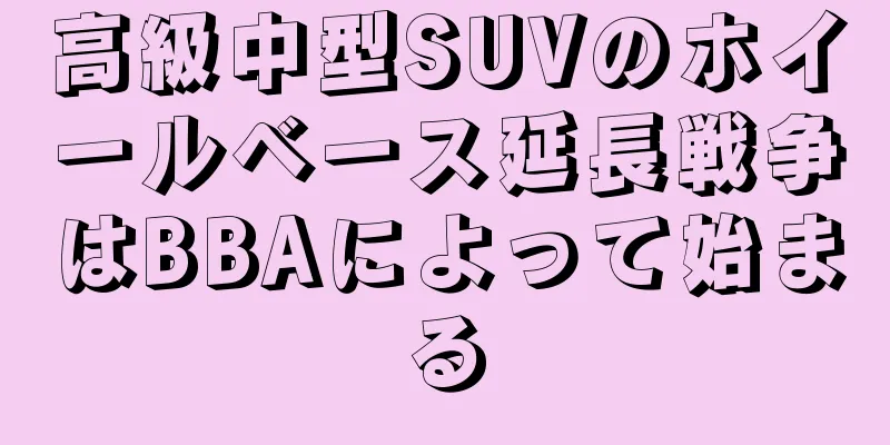高級中型SUVのホイールベース延長戦争はBBAによって始まる