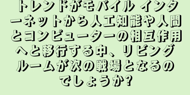 トレンドがモバイル インターネットから人工知能や人間とコンピューターの相互作用へと移行する中、リビングルームが次の戦場となるのでしょうか?