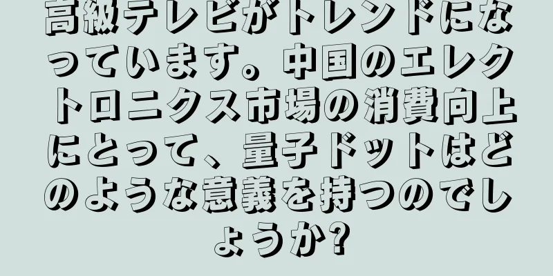 高級テレビがトレンドになっています。中国のエレクトロニクス市場の消費向上にとって、量子ドットはどのような意義を持つのでしょうか?