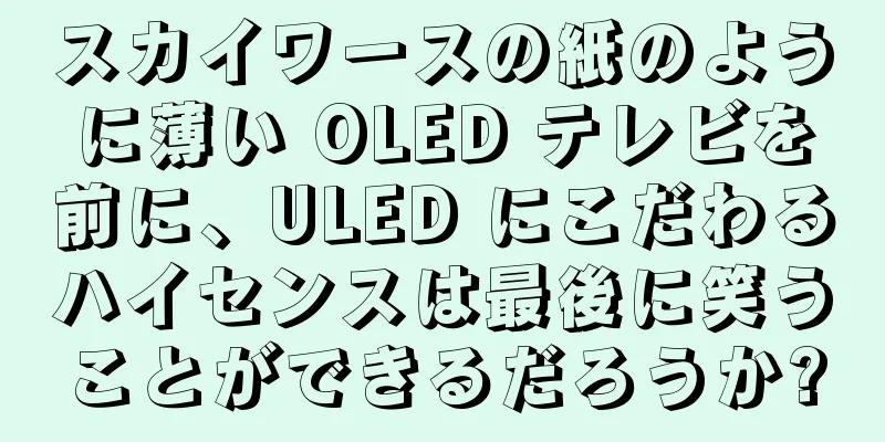 スカイワースの紙のように薄い OLED テレビを前に、ULED にこだわるハイセンスは最後に笑うことができるだろうか?