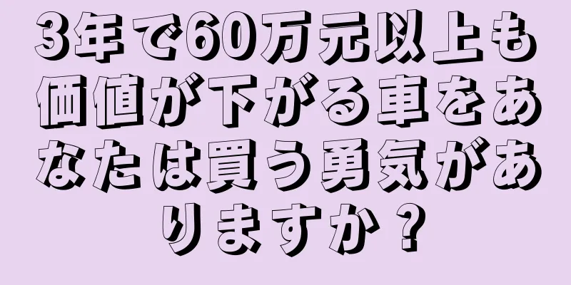 3年で60万元以上も価値が下がる車をあなたは買う勇気がありますか？