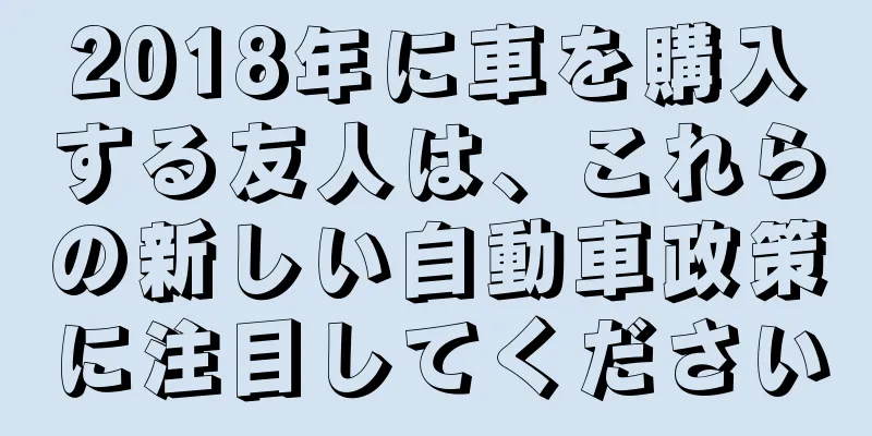 2018年に車を購入する友人は、これらの新しい自動車政策に注目してください
