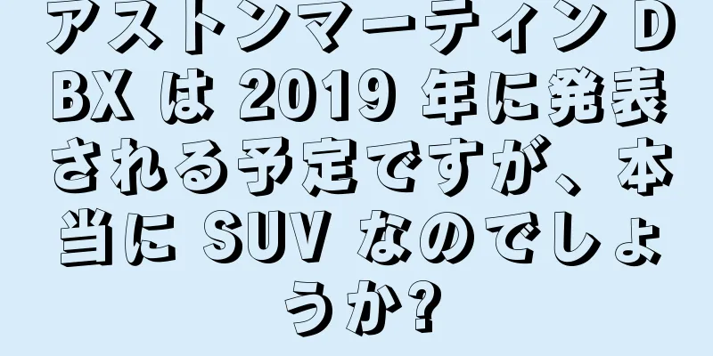 アストンマーティン DBX は 2019 年に発表される予定ですが、本当に SUV なのでしょうか?