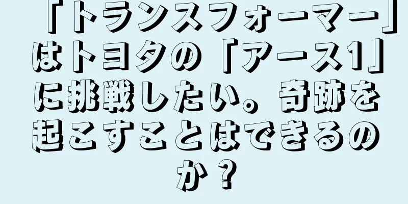 「トランスフォーマー」はトヨタの「アース1」に挑戦したい。奇跡を起こすことはできるのか？