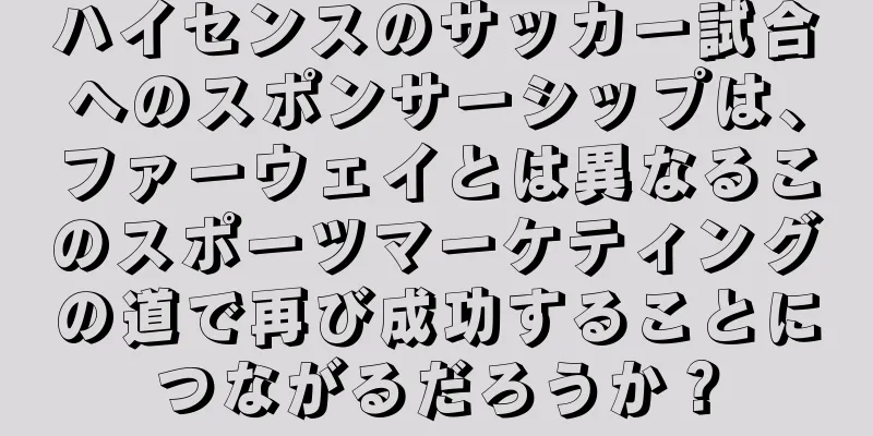 ハイセンスのサッカー試合へのスポンサーシップは、ファーウェイとは異なるこのスポーツマーケティングの道で再び成功することにつながるだろうか？