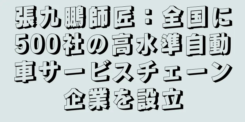 張九鵬師匠：全国に500社の高水準自動車サービスチェーン企業を設立