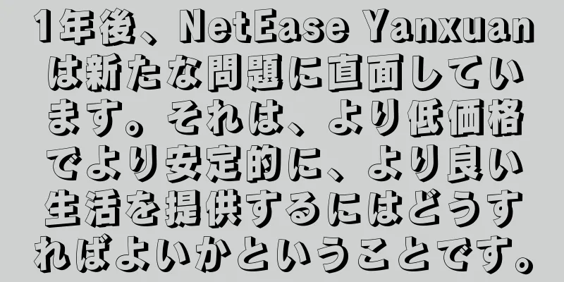 1年後、NetEase Yanxuanは新たな問題に直面しています。それは、より低価格でより安定的に、より良い生活を提供するにはどうすればよいかということです。
