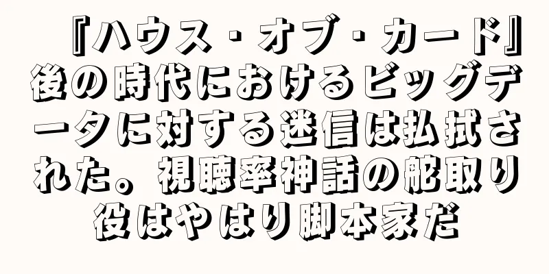 『ハウス・オブ・カード』後の時代におけるビッグデータに対する迷信は払拭された。視聴率神話の舵取り役はやはり脚本家だ