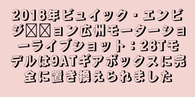 2018年ビュイック・エンビジ​​ョン広州モーターショーライブショット：28Tモデルは9ATギアボックスに完全に置き換えられました