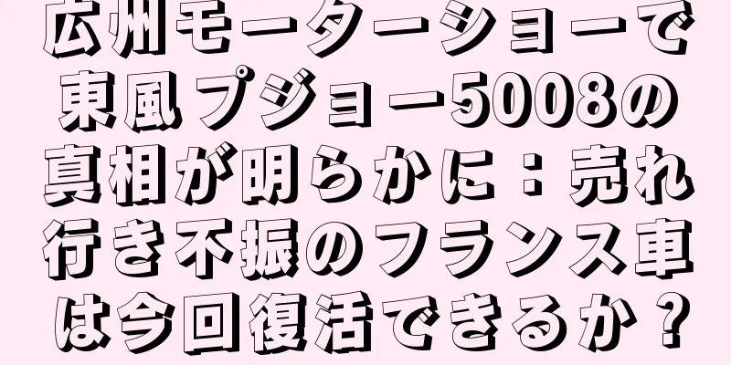 広州モーターショーで東風プジョー5008の真相が明らかに：売れ行き不振のフランス車は今回復活できるか？