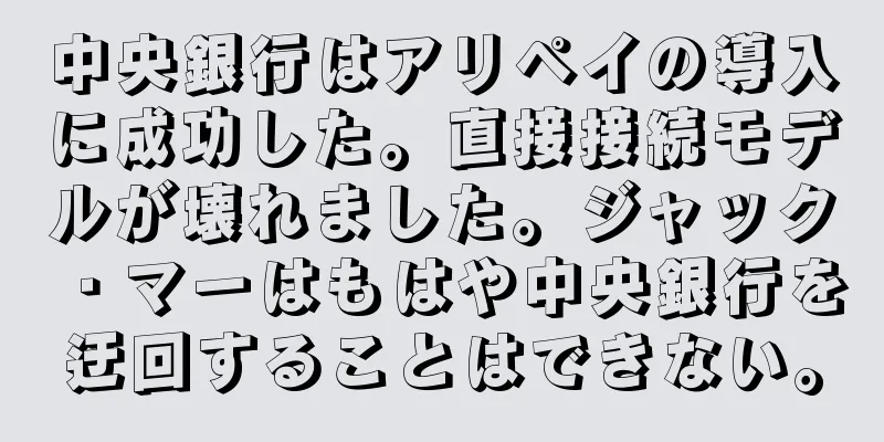 中央銀行はアリペイの導入に成功した。直接接続モデルが壊れました。ジャック・マーはもはや中央銀行を迂回することはできない。