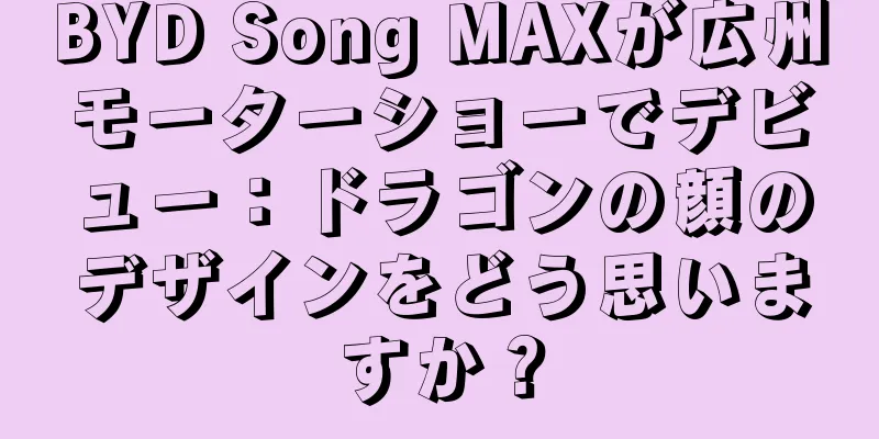 BYD Song MAXが広州モーターショーでデビュー：ドラゴンの顔のデザインをどう思いますか？