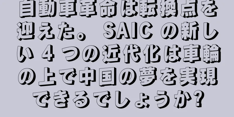 自動車革命は転換点を迎えた。 SAIC の新しい 4 つの近代化は車輪の上で中国の夢を実現できるでしょうか?