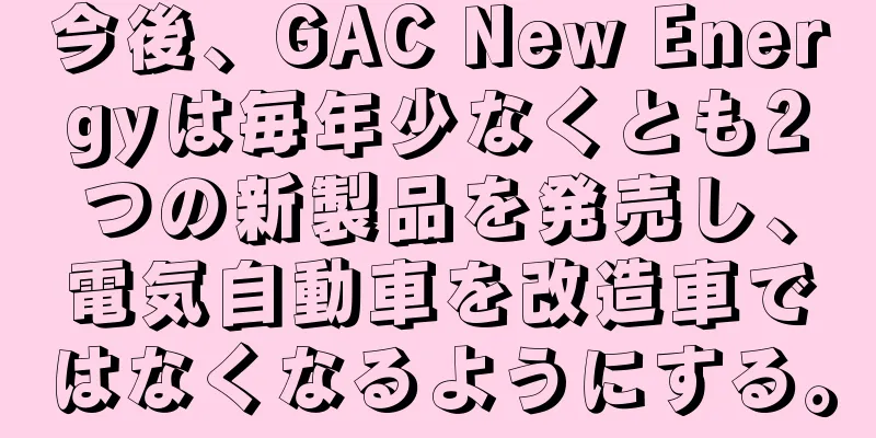 今後、GAC New Energyは毎年少なくとも2つの新製品を発売し、電気自動車を改造車ではなくなるようにする。
