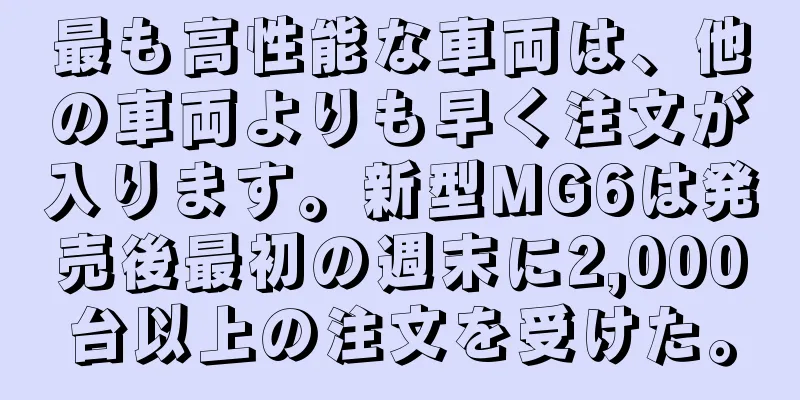 最も高性能な車両は、他の車両よりも早く注文が入ります。新型MG6は発売後最初の週末に2,000台以上の注文を受けた。