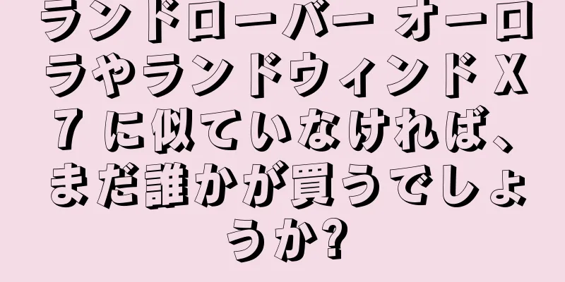 ランドローバー オーロラやランドウィンド X7 に似ていなければ、まだ誰かが買うでしょうか?