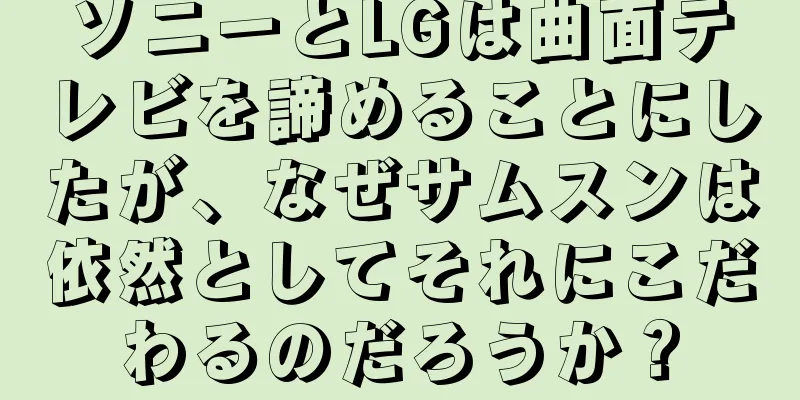 ソニーとLGは曲面テレビを諦めることにしたが、なぜサムスンは依然としてそれにこだわるのだろうか？