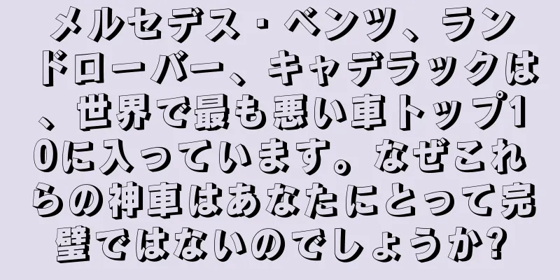 メルセデス・ベンツ、ランドローバー、キャデラックは、世界で最も悪い車トップ10に入っています。なぜこれらの神車はあなたにとって完璧ではないのでしょうか?