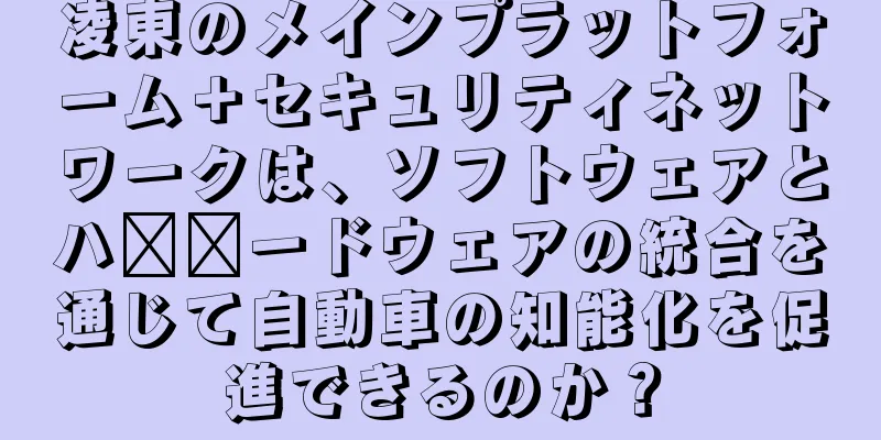凌東のメインプラットフォーム＋セキュリティネットワークは、ソフトウェアとハ​​ードウェアの統合を通じて自動車の知能化を促進できるのか？