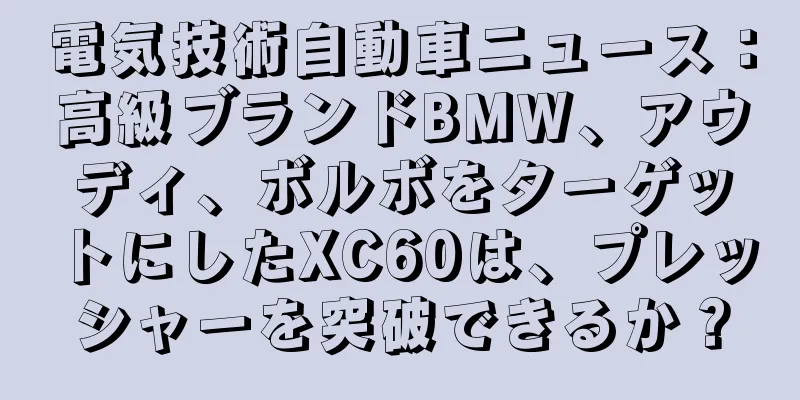 電気技術自動車ニュース：高級ブランドBMW、アウディ、ボルボをターゲットにしたXC60は、プレッシャーを突破できるか？