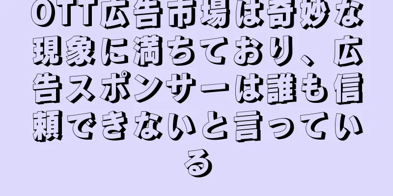 OTT広告市場は奇妙な現象に満ちており、広告スポンサーは誰も信頼できないと言っている