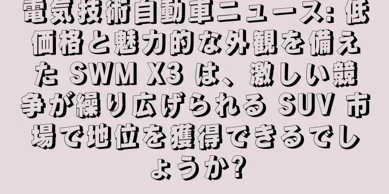 電気技術自動車ニュース: 低価格と魅力的な外観を備えた SWM X3 は、激しい競争が繰り広げられる SUV 市場で地位を獲得できるでしょうか?