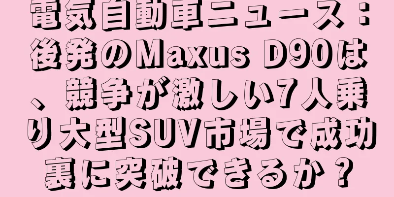 電気自動車ニュース：後発のMaxus D90は、競争が激しい7人乗り大型SUV市場で成功裏に突破できるか？