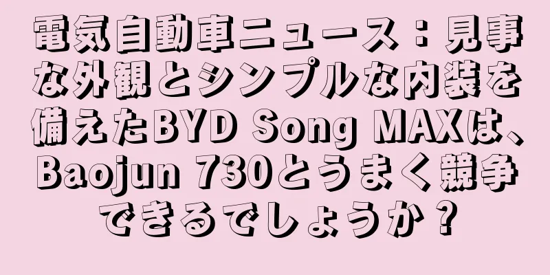 電気自動車ニュース：見事な外観とシンプルな内装を備えたBYD Song MAXは、Baojun 730とうまく競争できるでしょうか？