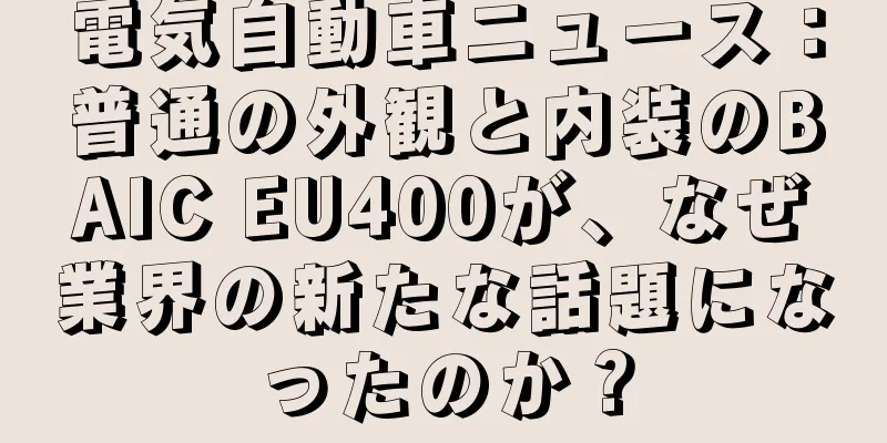 電気自動車ニュース：普通の外観と内装のBAIC EU400が、なぜ業界の新たな話題になったのか？