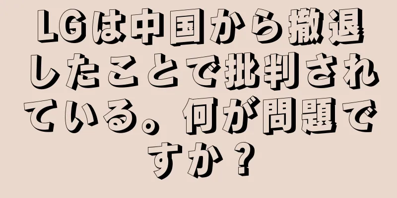 LGは中国から撤退したことで批判されている。何が問題ですか？