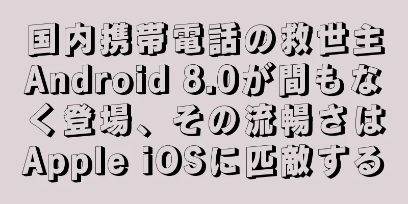 国内携帯電話の救世主Android 8.0が間もなく登場、その流暢さはApple iOSに匹敵する