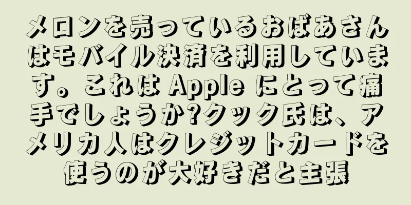 メロンを売っているおばあさんはモバイル決済を利用しています。これは Apple にとって痛手でしょうか?クック氏は、アメリカ人はクレジットカードを使うのが大好きだと主張