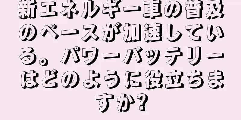 新エネルギー車の普及のペースが加速している。パワーバッテリーはどのように役立ちますか?