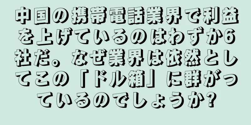 中国の携帯電話業界で利益を上げているのはわずか6社だ。なぜ業界は依然としてこの「ドル箱」に群がっているのでしょうか?