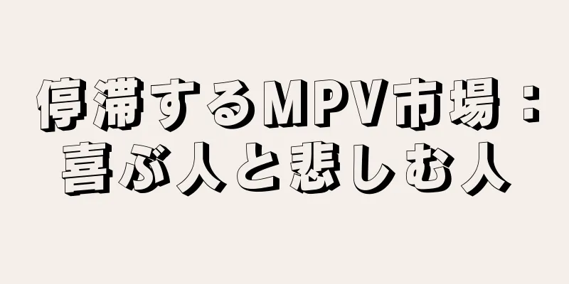停滞するMPV市場：喜ぶ人と悲しむ人