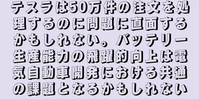 テスラは50万件の注文を処理するのに問題に直面するかもしれない。バッテリー生産能力の飛躍的向上は電気自動車開発における共通の課題となるかもしれない