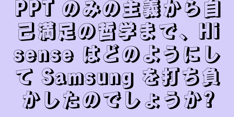 PPT のみの主義から自己満足の哲学まで、Hisense はどのようにして Samsung を打ち負かしたのでしょうか?