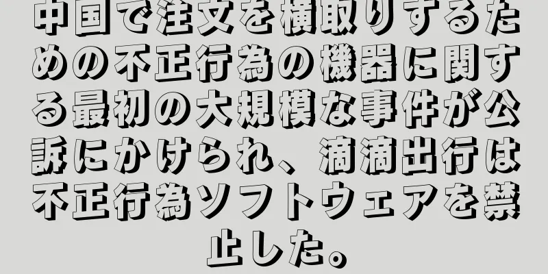 中国で注文を横取りするための不正行為の機器に関する最初の大規模な事件が公訴にかけられ、滴滴出行は不正行為ソフトウェアを禁止した。
