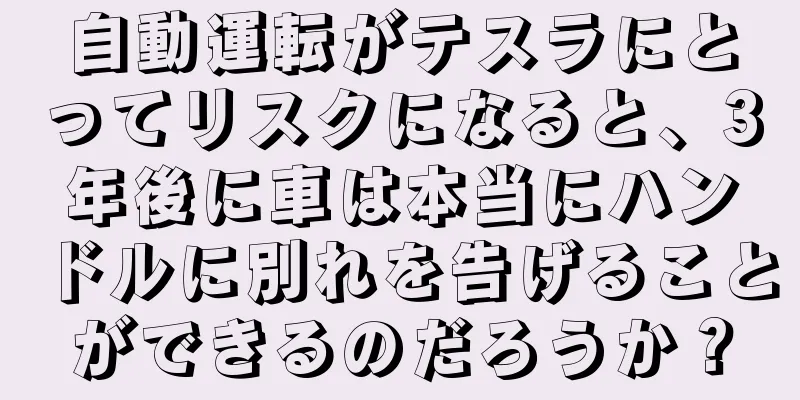 自動運転がテスラにとってリスクになると、3年後に車は本当にハンドルに別れを告げることができるのだろうか？