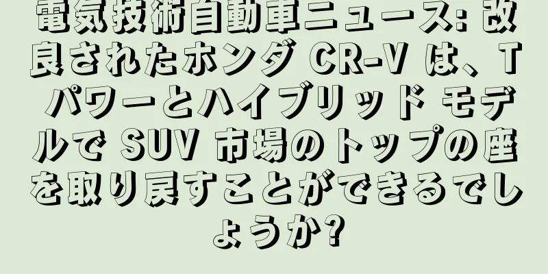 電気技術自動車ニュース: 改良されたホンダ CR-V は、T パワーとハイブリッド モデルで SUV 市場のトップの座を取り戻すことができるでしょうか?