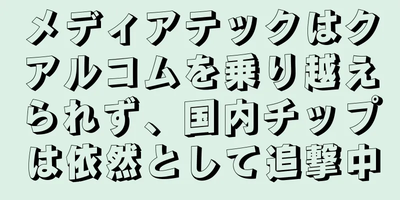 メディアテックはクアルコムを乗り越えられず、国内チップは依然として追撃中