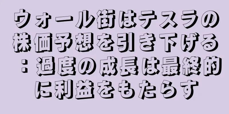 ウォール街はテスラの株価予想を引き下げる：過度の成長は最終的に利益をもたらす