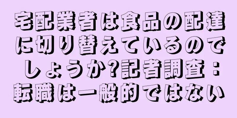 宅配業者は食品の配達に切り替えているのでしょうか?記者調査：転職は一般的ではない