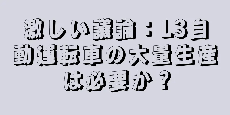 激しい議論：L3自動運転車の大量生産は必要か？