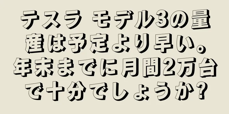 テスラ モデル3の量産は予定より早い。年末までに月間2万台で十分でしょうか?