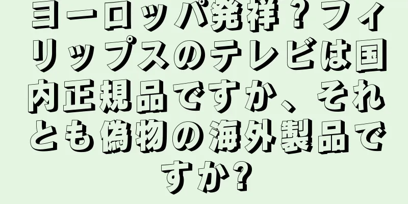 ヨーロッパ発祥？フィリップスのテレビは国内正規品ですか、それとも偽物の海外製品ですか?